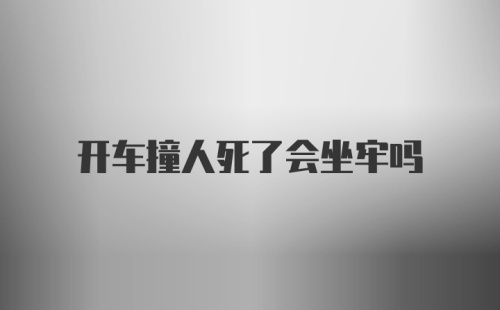 开车撞人死了会坐牢吗