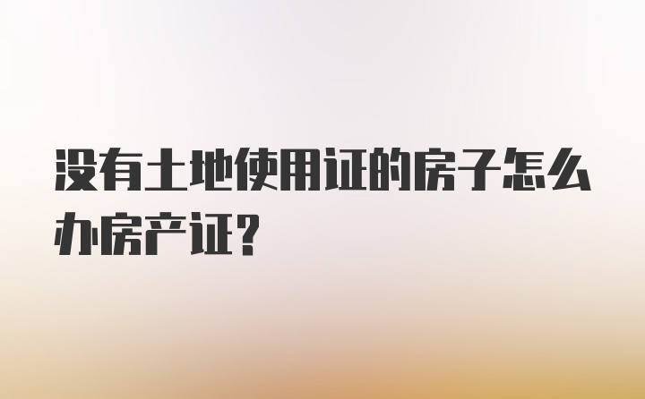 没有土地使用证的房子怎么办房产证?