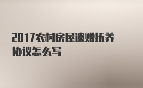 2017农村房屋遗赠抚养协议怎么写