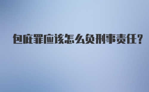 包庇罪应该怎么负刑事责任？