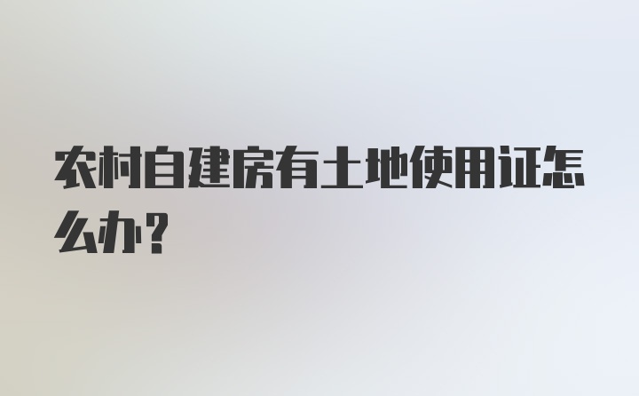 农村自建房有土地使用证怎么办？