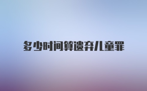 多少时间算遗弃儿童罪