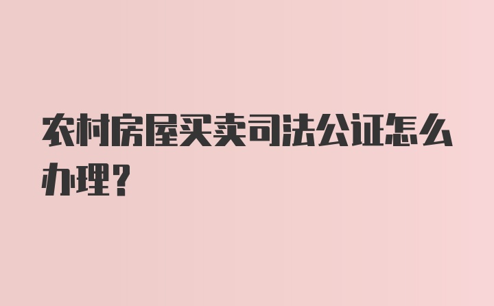 农村房屋买卖司法公证怎么办理?