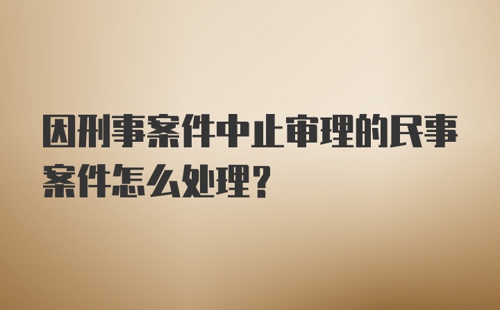 因刑事案件中止审理的民事案件怎么处理?