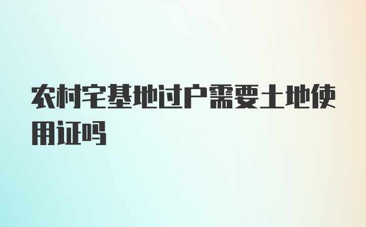 农村宅基地过户需要土地使用证吗