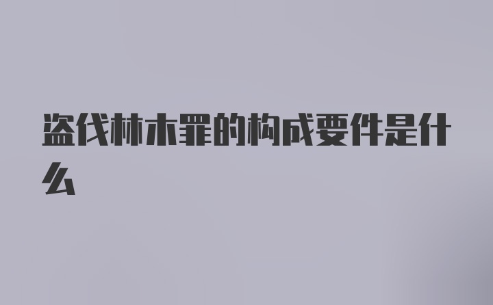 盗伐林木罪的构成要件是什么