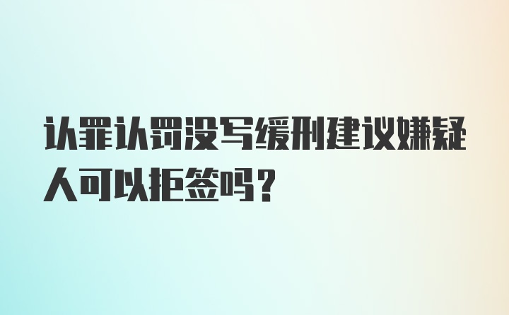 认罪认罚没写缓刑建议嫌疑人可以拒签吗？