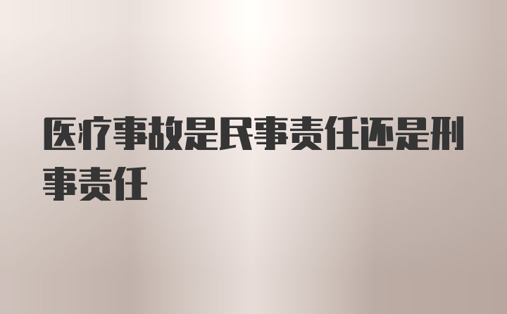 医疗事故是民事责任还是刑事责任