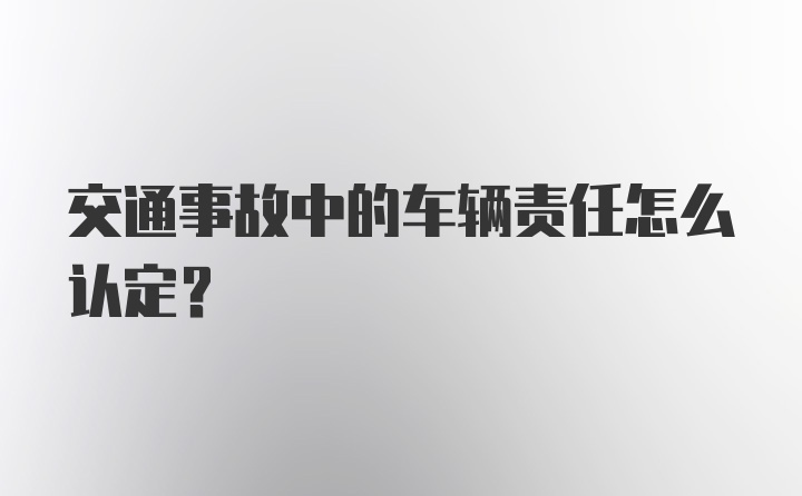 交通事故中的车辆责任怎么认定？