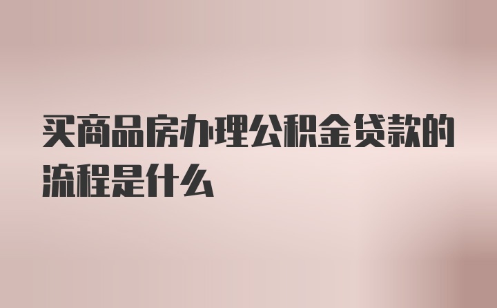 买商品房办理公积金贷款的流程是什么