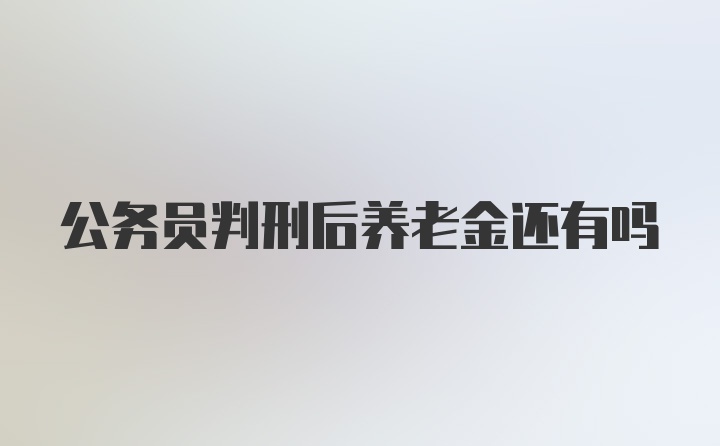 公务员判刑后养老金还有吗