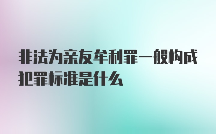 非法为亲友牟利罪一般构成犯罪标准是什么