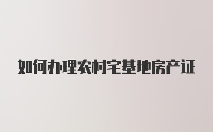 如何办理农村宅基地房产证