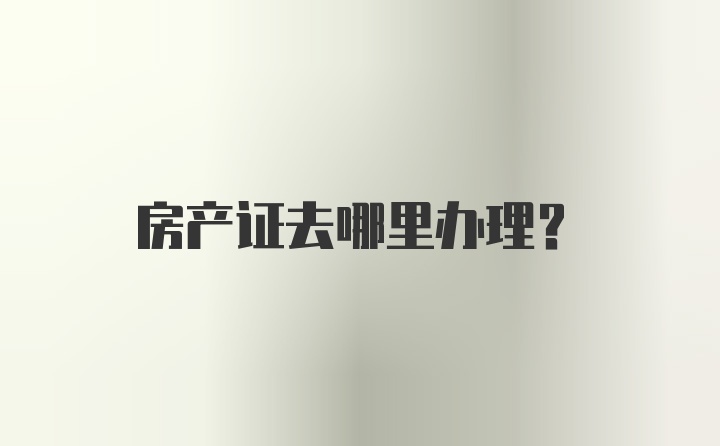 房产证去哪里办理？