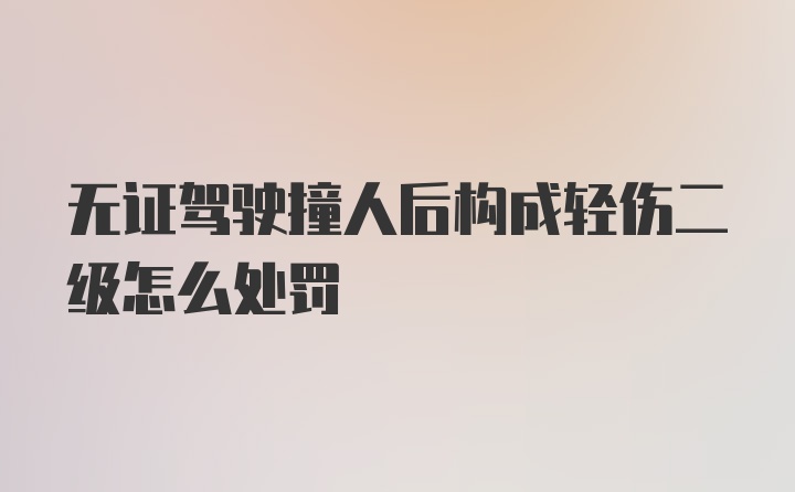 无证驾驶撞人后构成轻伤二级怎么处罚