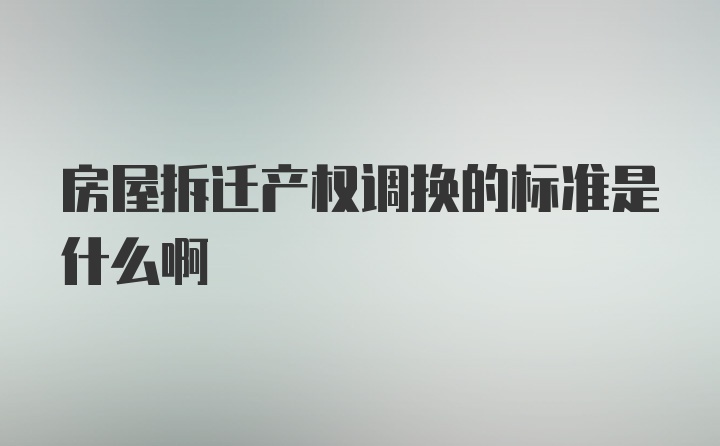 房屋拆迁产权调换的标准是什么啊