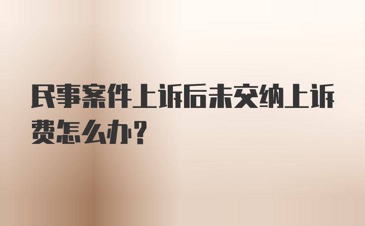 民事案件上诉后未交纳上诉费怎么办？