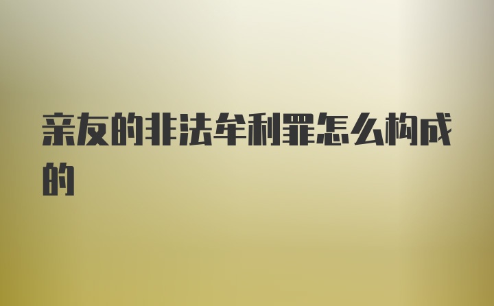 亲友的非法牟利罪怎么构成的