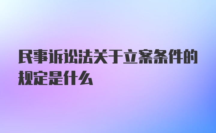 民事诉讼法关于立案条件的规定是什么