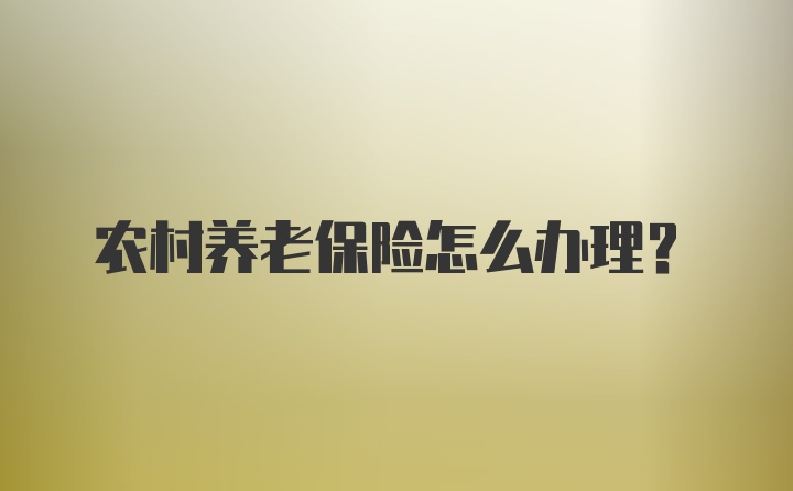 农村养老保险怎么办理？