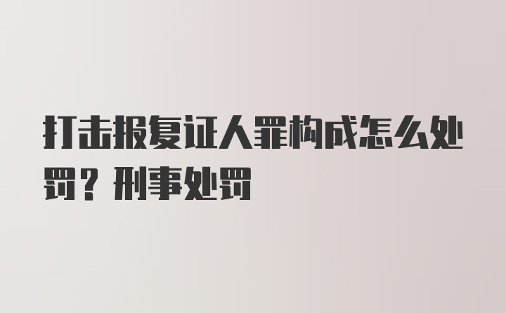 打击报复证人罪构成怎么处罚？刑事处罚