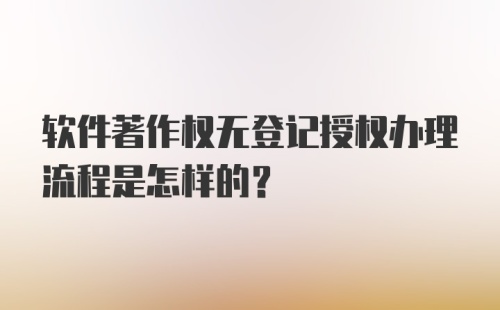 软件著作权无登记授权办理流程是怎样的？