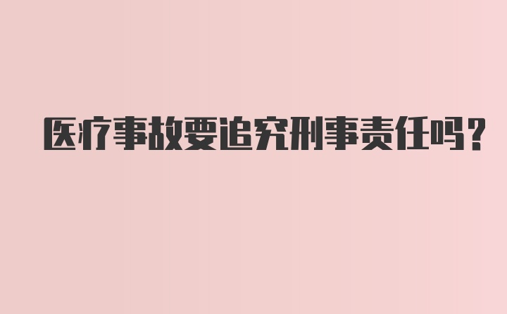 医疗事故要追究刑事责任吗？