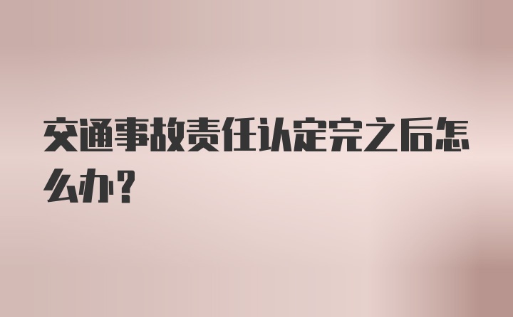 交通事故责任认定完之后怎么办？