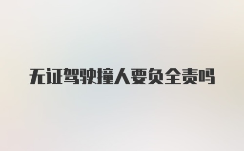 无证驾驶撞人要负全责吗