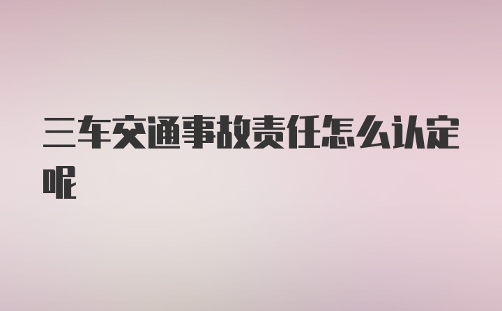 三车交通事故责任怎么认定呢