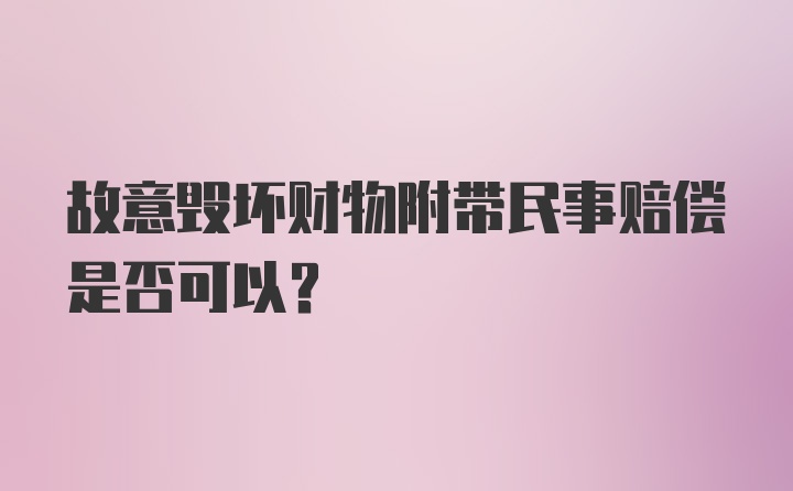 故意毁坏财物附带民事赔偿是否可以?