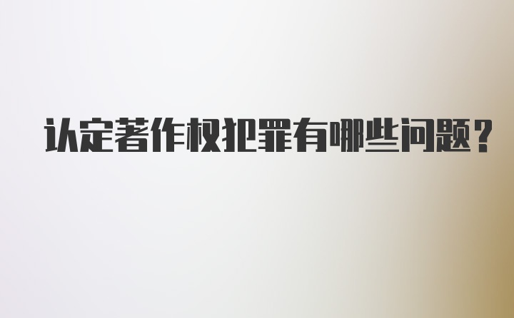 认定著作权犯罪有哪些问题？