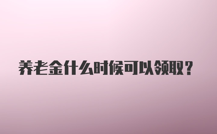 养老金什么时候可以领取？