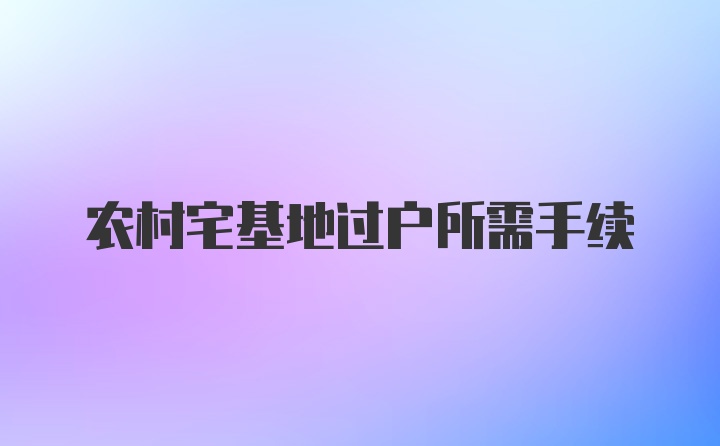 农村宅基地过户所需手续