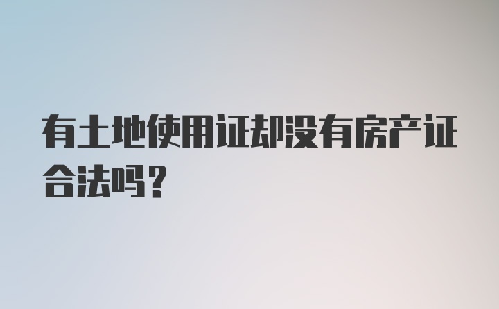 有土地使用证却没有房产证合法吗？