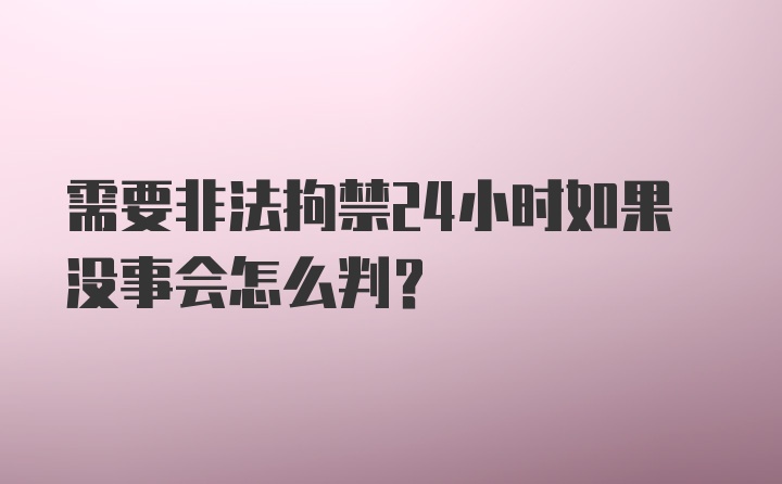 需要非法拘禁24小时如果没事会怎么判?