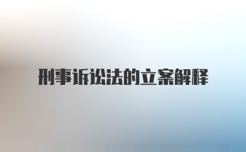 刑事诉讼法的立案解释