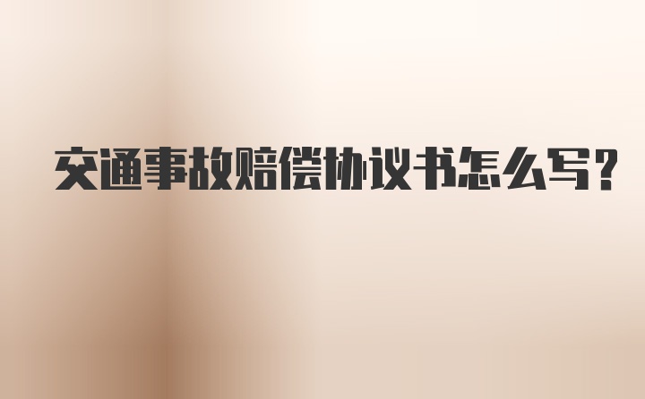 交通事故赔偿协议书怎么写?