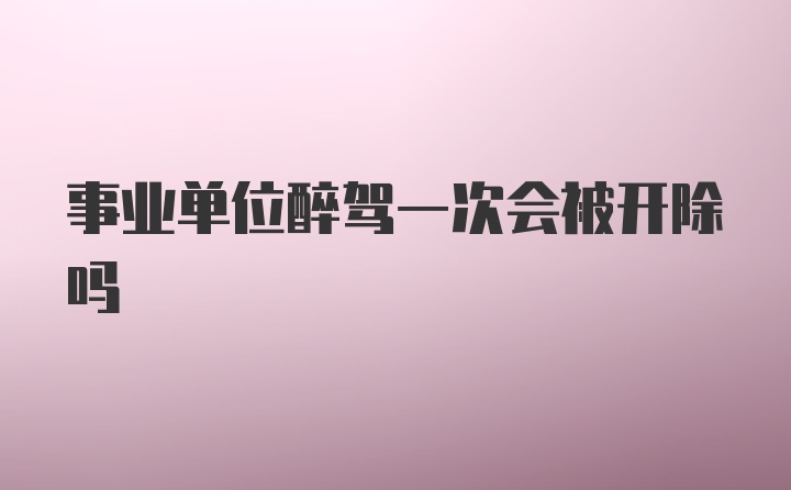 事业单位醉驾一次会被开除吗