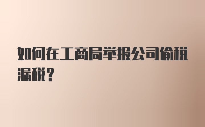 如何在工商局举报公司偷税漏税？