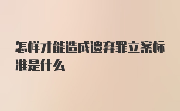 怎样才能造成遗弃罪立案标准是什么