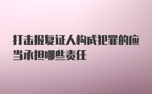 打击报复证人构成犯罪的应当承担哪些责任