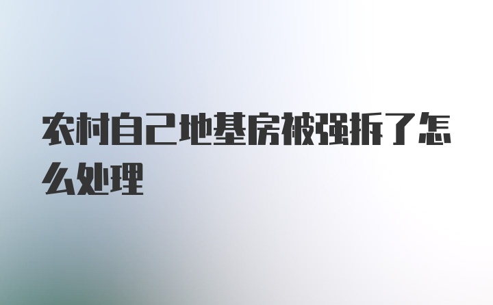 农村自己地基房被强拆了怎么处理