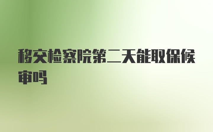 移交检察院第二天能取保候审吗