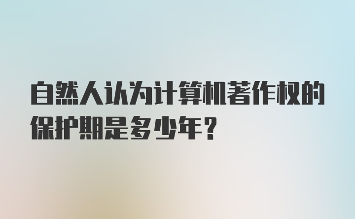 自然人认为计算机著作权的保护期是多少年？