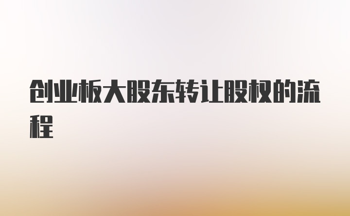 创业板大股东转让股权的流程