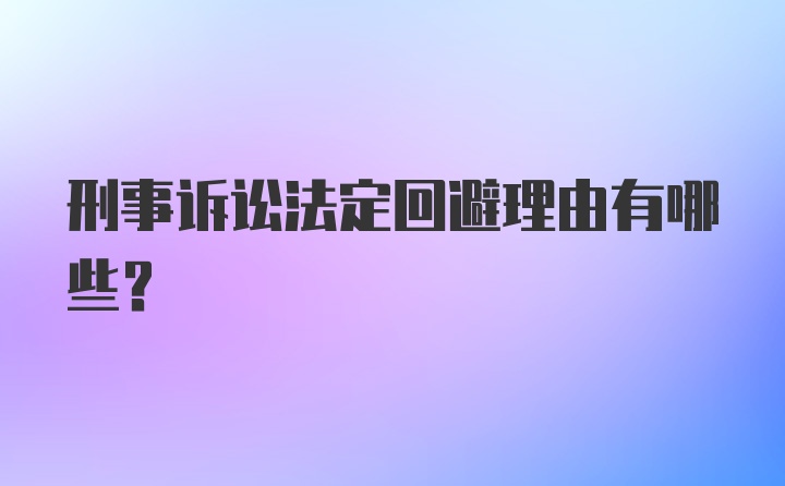 刑事诉讼法定回避理由有哪些？