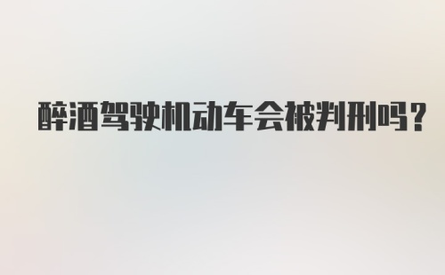 醉酒驾驶机动车会被判刑吗？