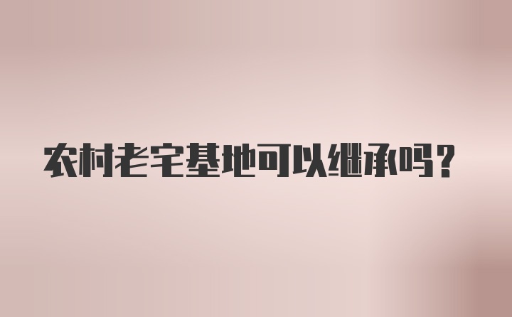 农村老宅基地可以继承吗？