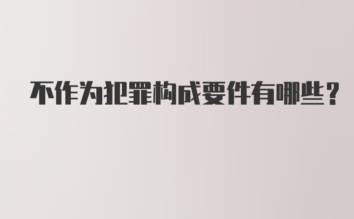 不作为犯罪构成要件有哪些？